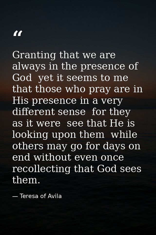 Granting that we are always in the presence of God  yet it seems to me that those who pray are in His presence in a very — Teresa of Avila