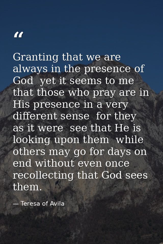 Granting that we are always in the presence of God  yet it seems to me that those who pray are in His presence in a very — Teresa of Avila