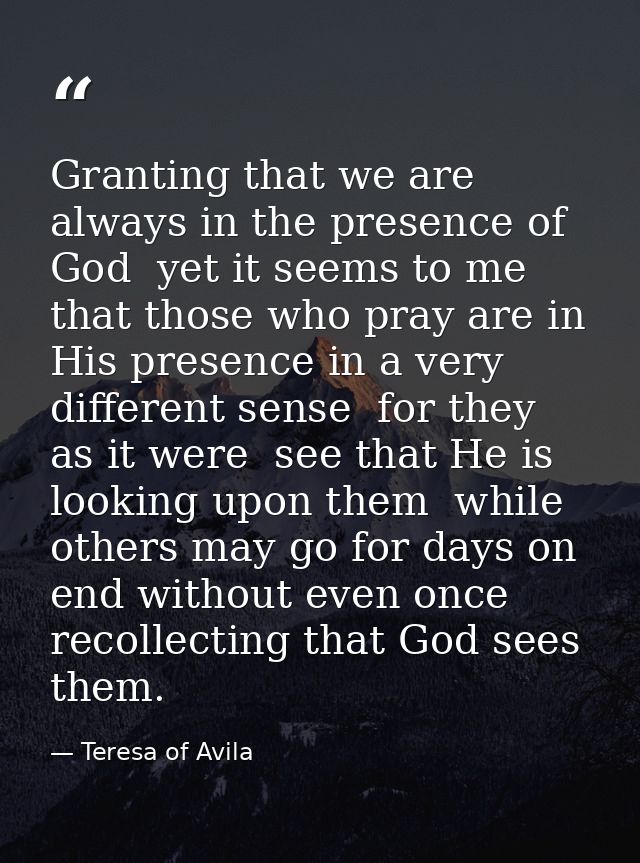 Granting that we are always in the presence of God  yet it seems to me that those who pray are in His presence in a very — Teresa of Avila