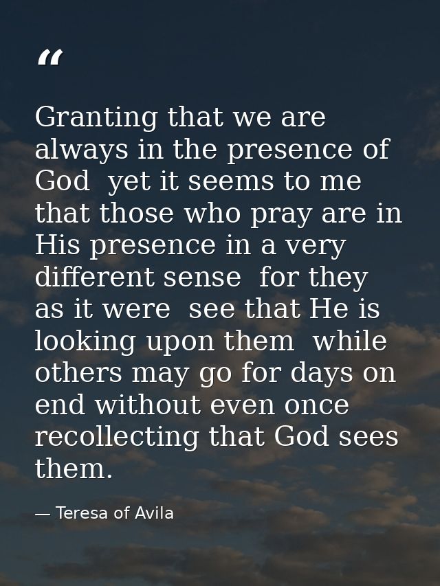 Granting that we are always in the presence of God  yet it seems to me that those who pray are in His presence in a very — Teresa of Avila