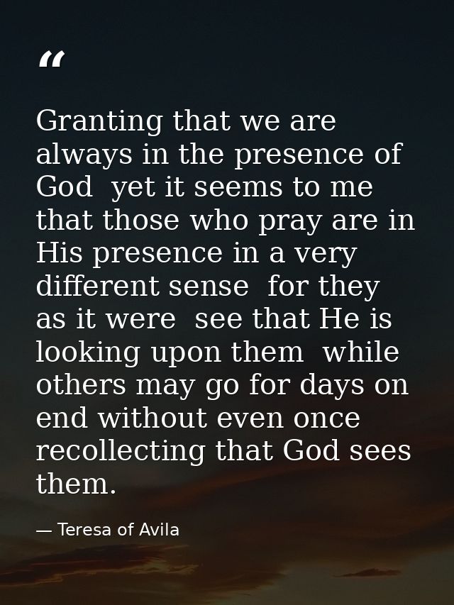 Granting that we are always in the presence of God  yet it seems to me that those who pray are in His presence in a very — Teresa of Avila