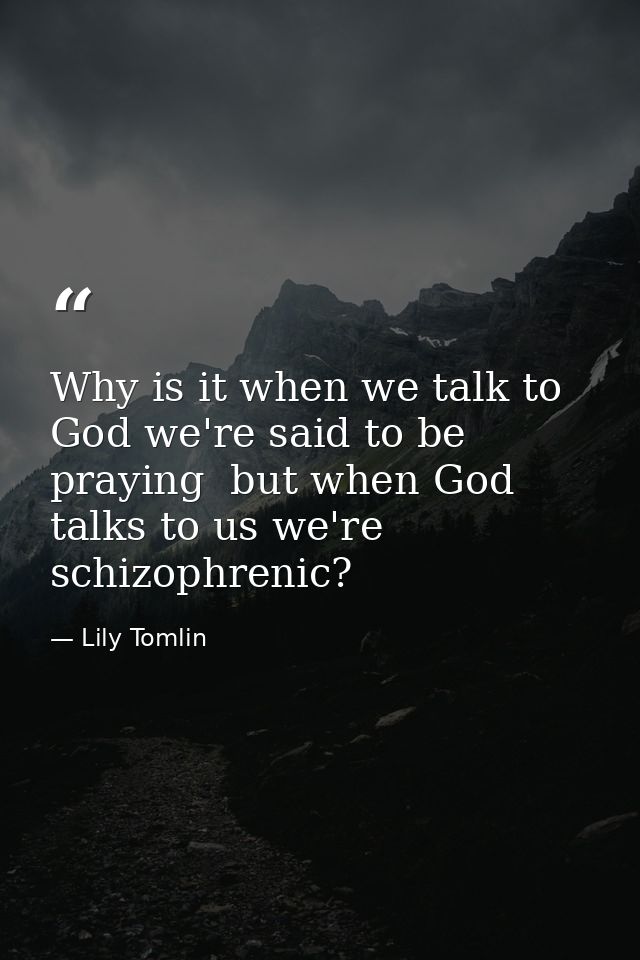Why is it when we talk to God we're said to be praying  but when God talks to us we're schizophrenic? — Lily Tomlin