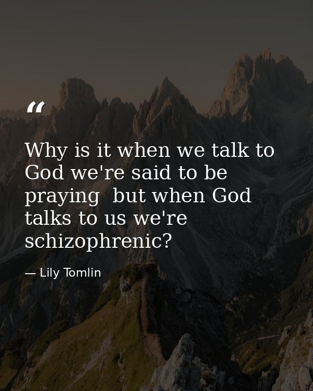 Why is it when we talk to God we're said to be praying  but when God talks to us we're schizophrenic? — Lily Tomlin