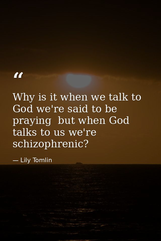 Why is it when we talk to God we're said to be praying  but when God talks to us we're schizophrenic? — Lily Tomlin