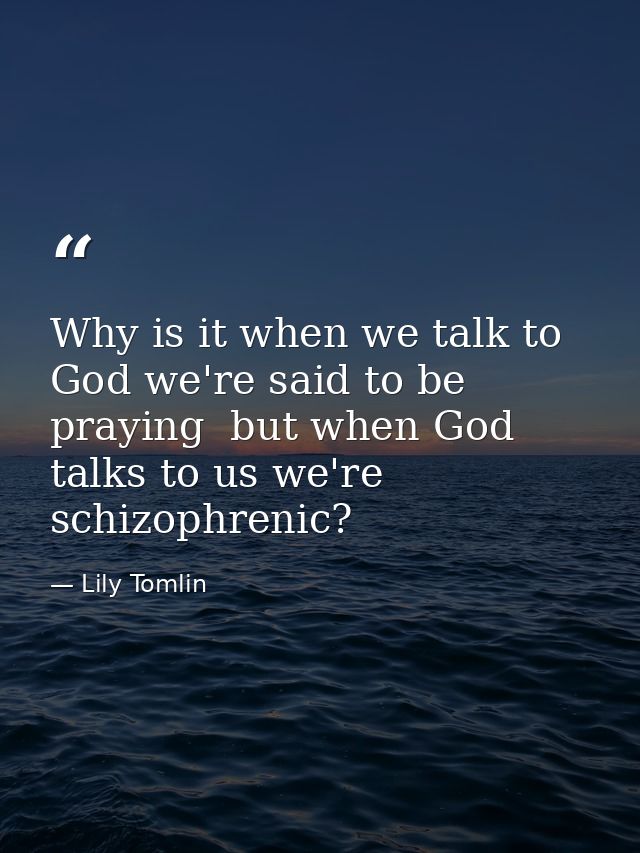 Why is it when we talk to God we're said to be praying  but when God talks to us we're schizophrenic? — Lily Tomlin