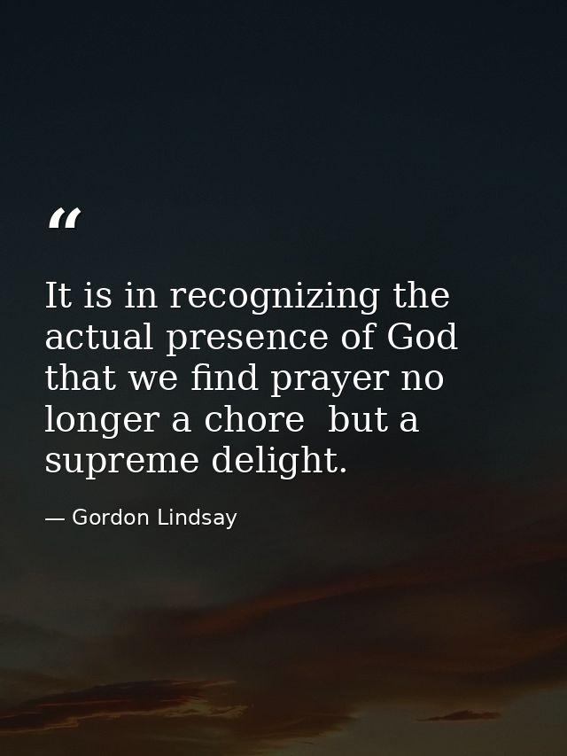 It is in recognizing the actual presence of God that we find prayer no longer a chore  but a supreme delight. — Gordon Lindsay