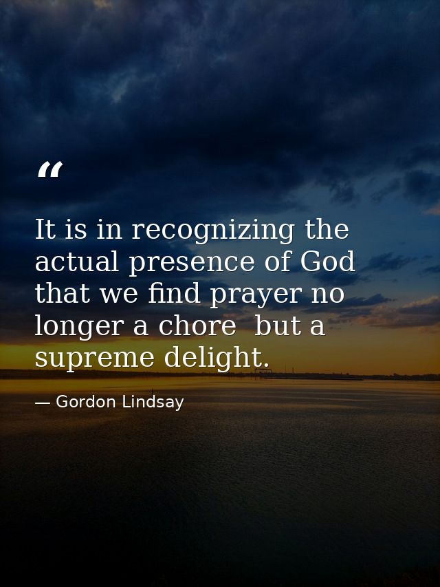 It is in recognizing the actual presence of God that we find prayer no longer a chore  but a supreme delight. — Gordon Lindsay
