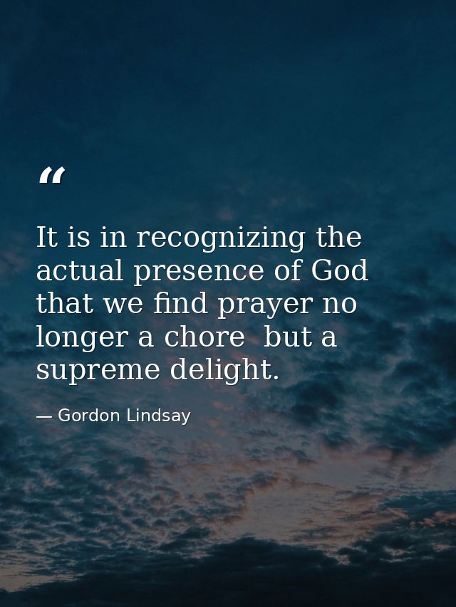 It is in recognizing the actual presence of God that we find prayer no longer a chore  but a supreme delight. — Gordon Lindsay