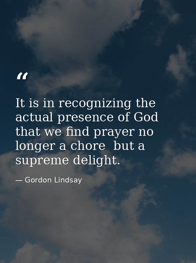 It is in recognizing the actual presence of God that we find prayer no longer a chore  but a supreme delight. — Gordon Lindsay