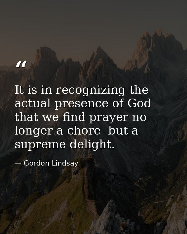 It is in recognizing the actual presence of God that we find prayer no longer a chore  but a supreme delight. — Gordon Lindsay