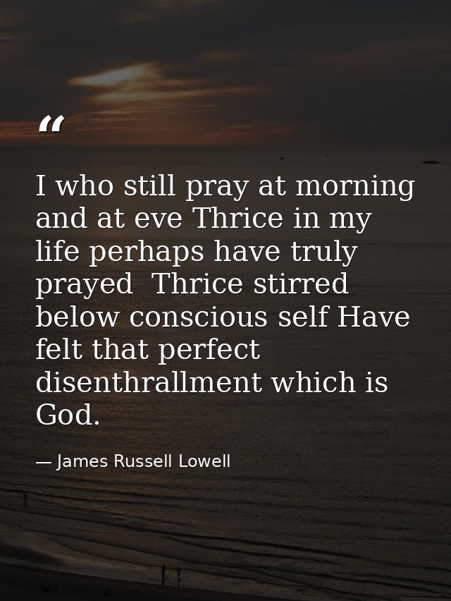 I who still pray at morning and at eve Thrice in my life perhaps have truly prayed  Thrice stirred below conscious self  — James Russell Lowell