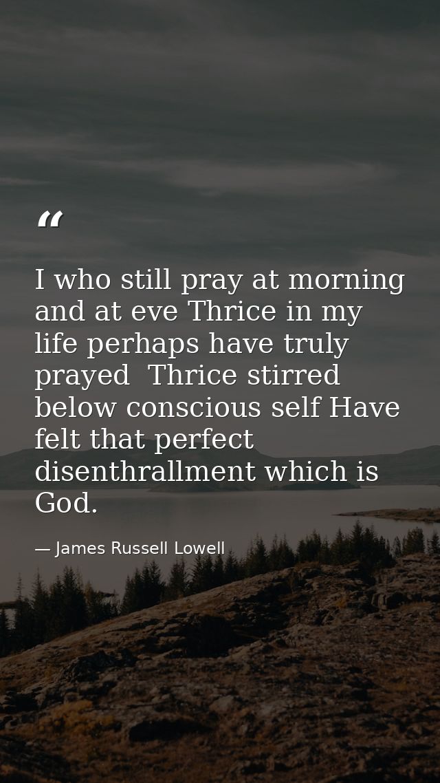 I who still pray at morning and at eve Thrice in my life perhaps have truly prayed  Thrice stirred below conscious self  — James Russell Lowell