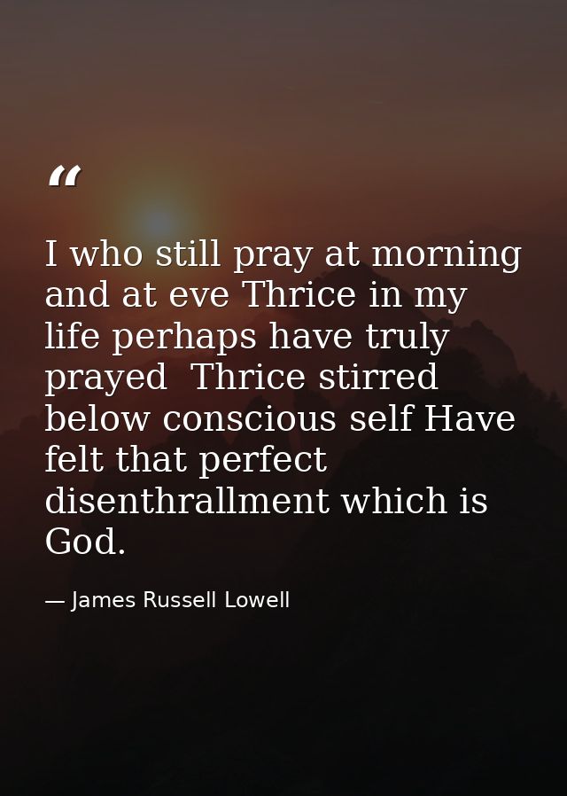 I who still pray at morning and at eve Thrice in my life perhaps have truly prayed  Thrice stirred below conscious self  — James Russell Lowell