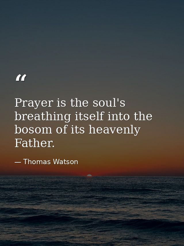 Prayer is the soul's breathing itself into the bosom of its heavenly Father. — Thomas Watson