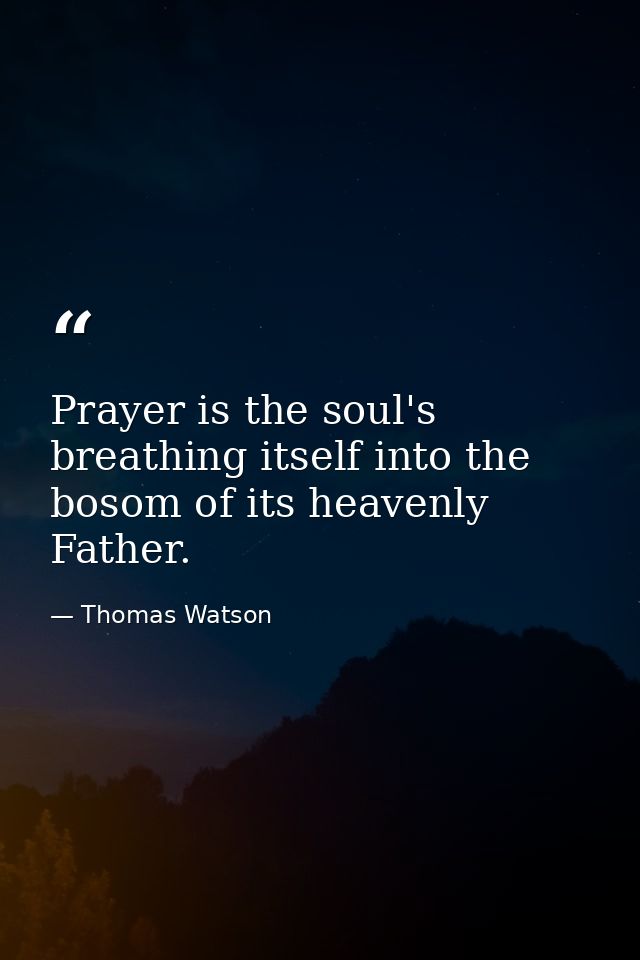 Prayer is the soul's breathing itself into the bosom of its heavenly Father. — Thomas Watson