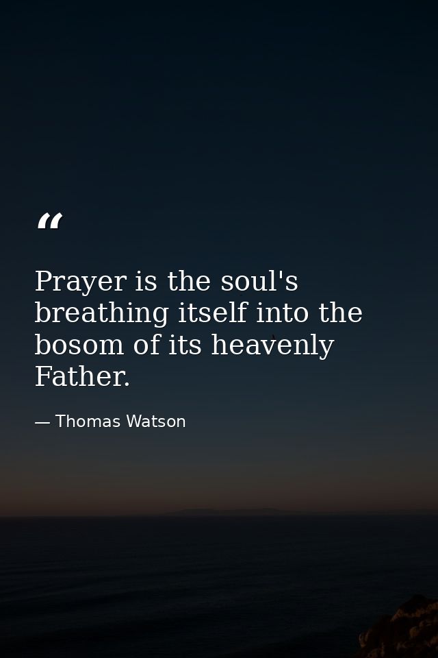 Prayer is the soul's breathing itself into the bosom of its heavenly Father. — Thomas Watson