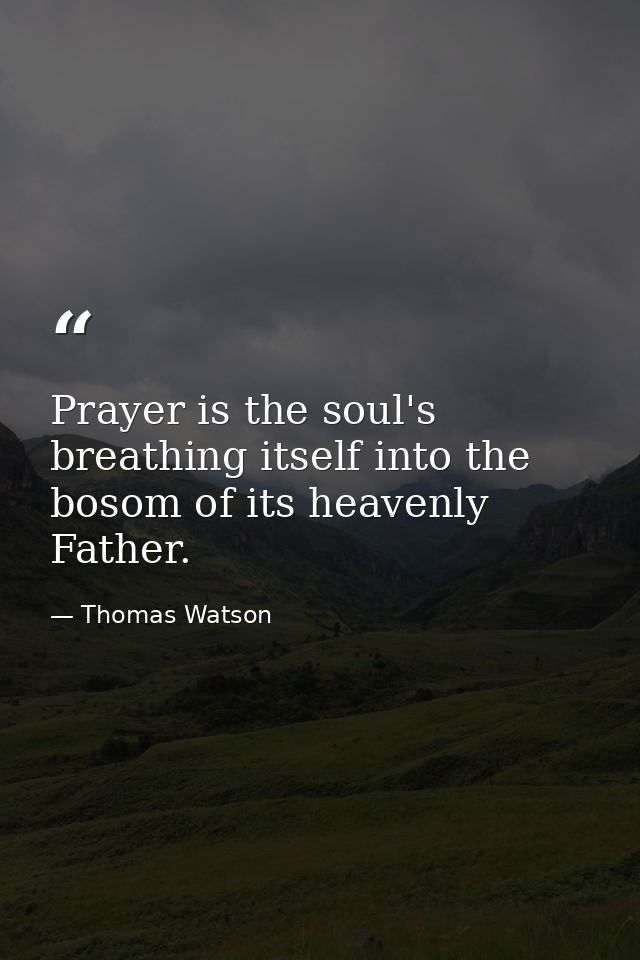 Prayer is the soul's breathing itself into the bosom of its heavenly Father. — Thomas Watson