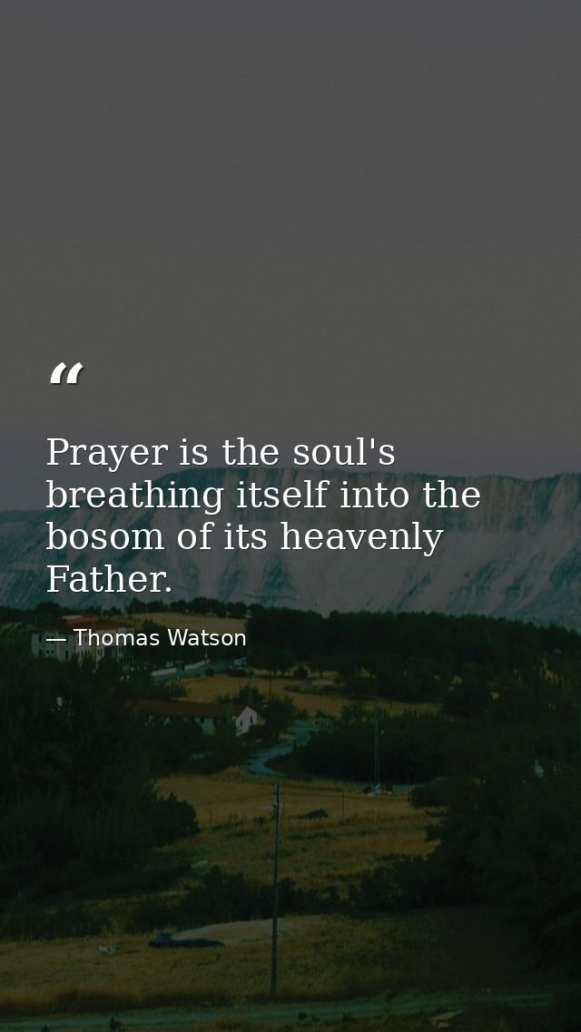 Prayer is the soul's breathing itself into the bosom of its heavenly Father. — Thomas Watson