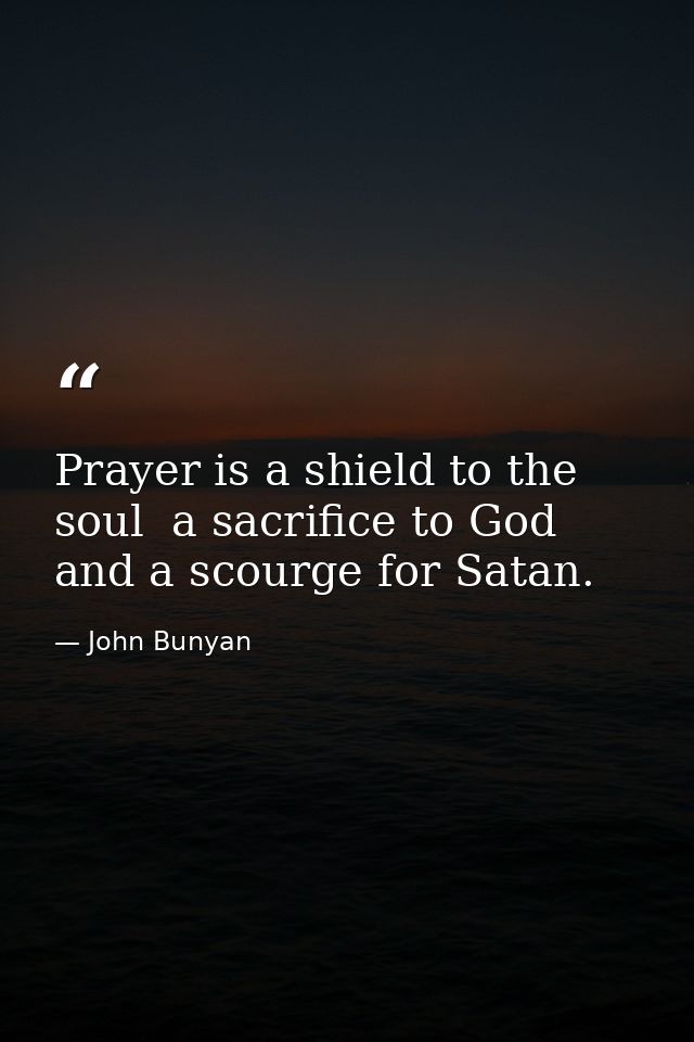 Prayer is a shield to the soul  a sacrifice to God  and a scourge for Satan. — John Bunyan