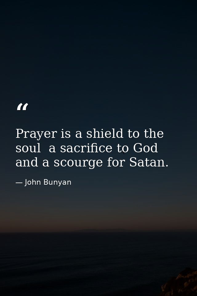 Prayer is a shield to the soul  a sacrifice to God  and a scourge for Satan. — John Bunyan