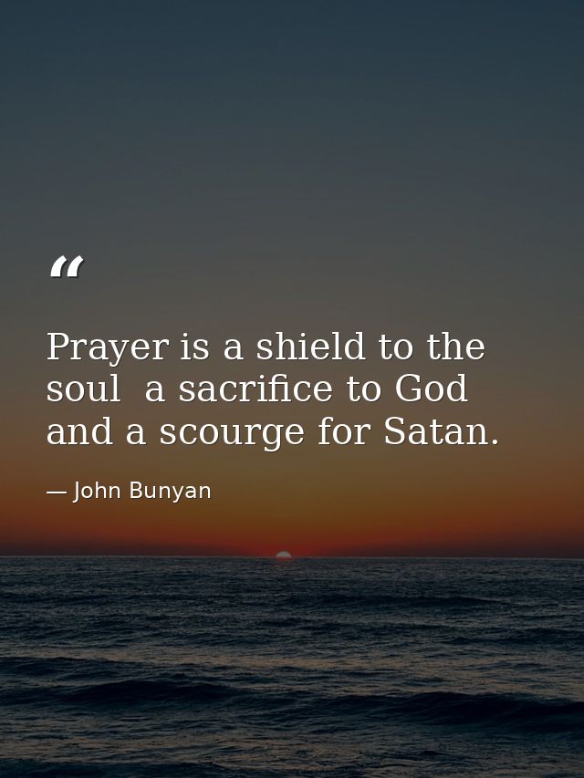 Prayer is a shield to the soul  a sacrifice to God  and a scourge for Satan. — John Bunyan