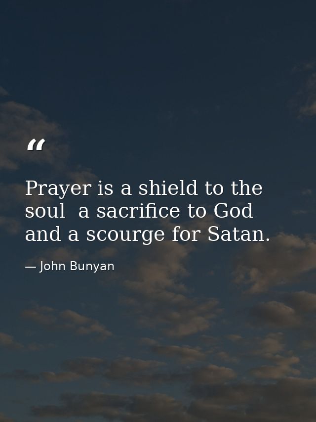 Prayer is a shield to the soul  a sacrifice to God  and a scourge for Satan. — John Bunyan