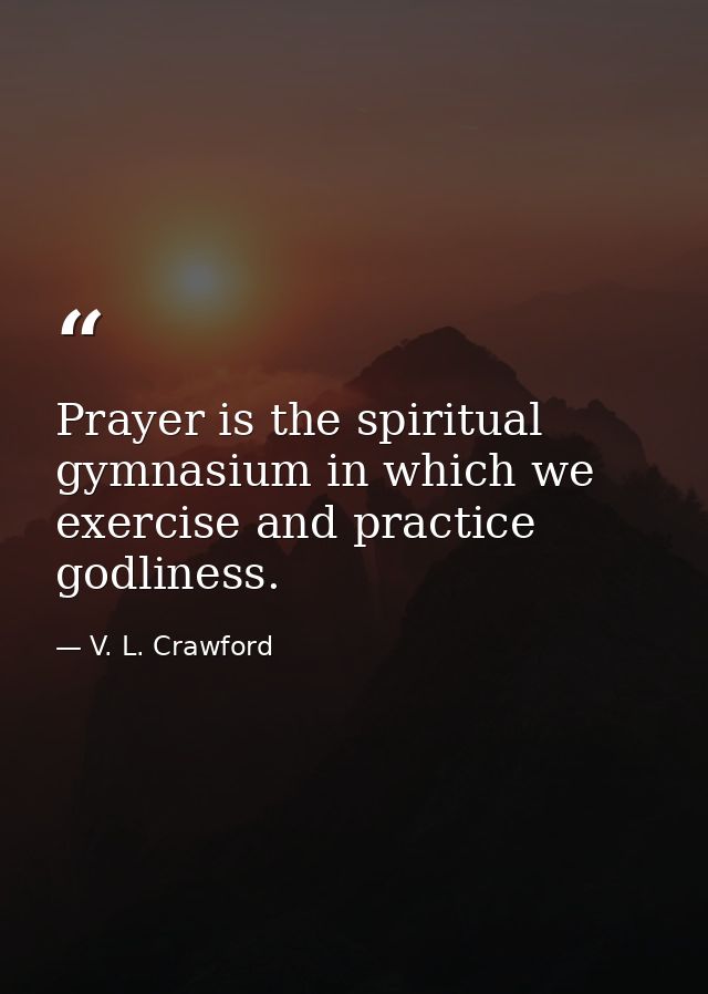 Prayer is the spiritual gymnasium in which we exercise and practice godliness. — V. L. Crawford