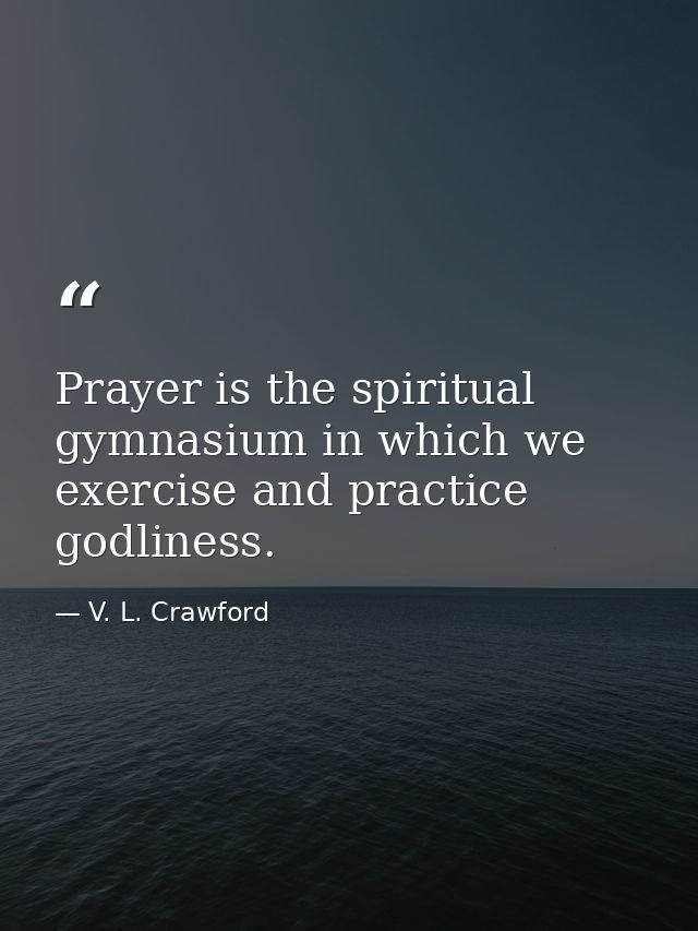 Prayer is the spiritual gymnasium in which we exercise and practice godliness. — V. L. Crawford