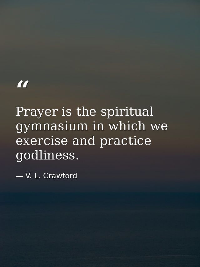 Prayer is the spiritual gymnasium in which we exercise and practice godliness. — V. L. Crawford