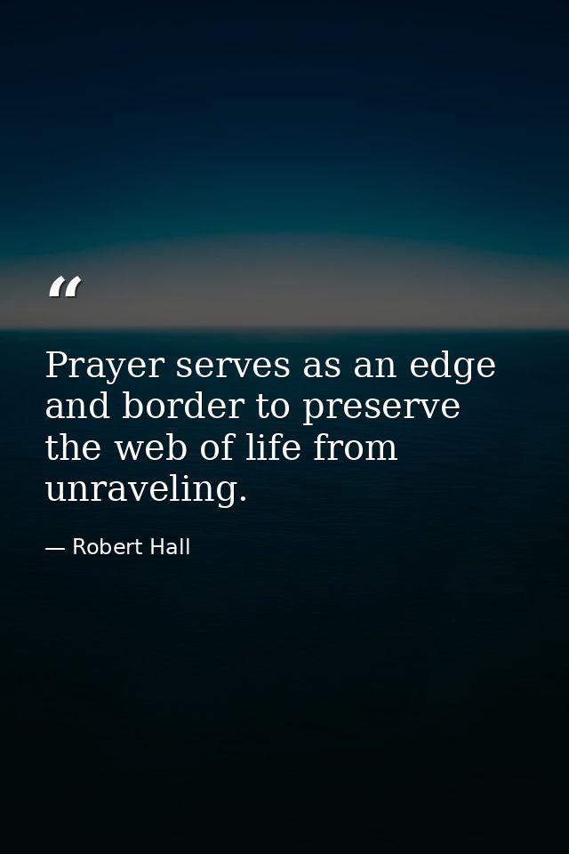 Prayer serves as an edge and border to preserve the web of life from unraveling. — Robert Hall