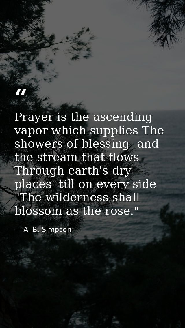 Prayer is the ascending vapor which supplies The showers of blessing  and the stream that flows Through earth's dry plac — A. B. Simpson