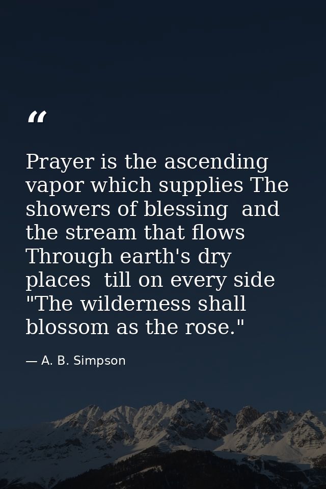 Prayer is the ascending vapor which supplies The showers of blessing  and the stream that flows Through earth's dry plac — A. B. Simpson