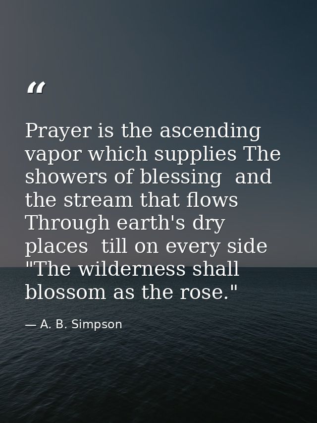 Prayer is the ascending vapor which supplies The showers of blessing  and the stream that flows Through earth's dry plac — A. B. Simpson