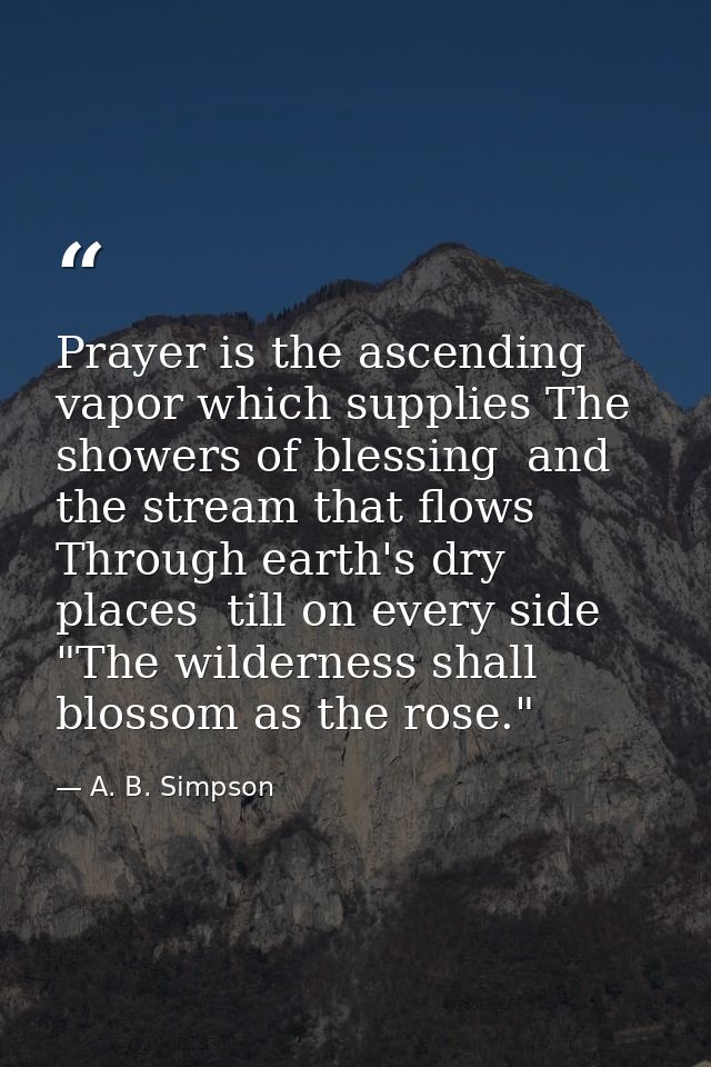 Prayer is the ascending vapor which supplies The showers of blessing  and the stream that flows Through earth's dry plac — A. B. Simpson