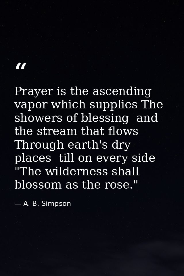 Prayer is the ascending vapor which supplies The showers of blessing  and the stream that flows Through earth's dry plac — A. B. Simpson