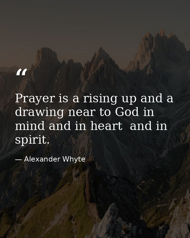 Prayer is a rising up and a drawing near to God in mind and in heart  and in spirit. — Alexander Whyte