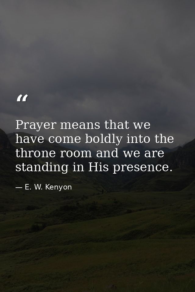 Prayer means that we have come boldly into the throne room and we are standing in His presence. — E. W. Kenyon