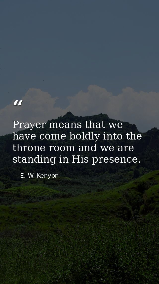 Prayer means that we have come boldly into the throne room and we are standing in His presence. — E. W. Kenyon