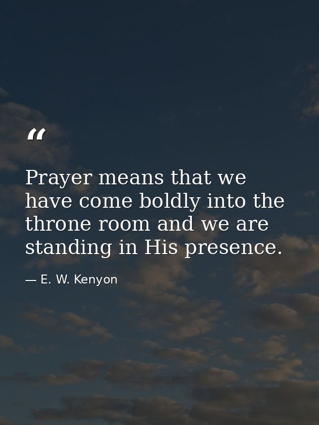 Prayer means that we have come boldly into the throne room and we are standing in His presence. — E. W. Kenyon