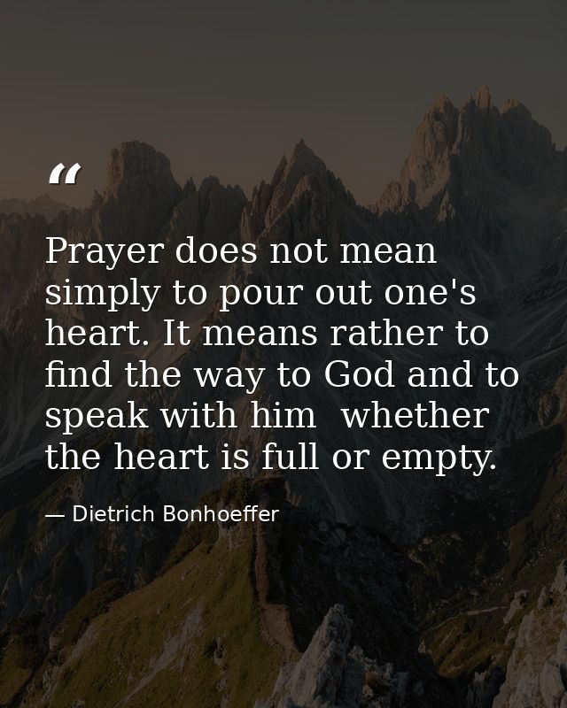 Prayer does not mean simply to pour out one's heart. It means rather to find the way to God and to speak with him  wheth — Dietrich Bonhoeffer