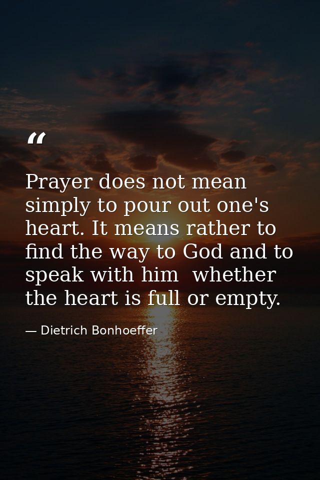 Prayer does not mean simply to pour out one's heart. It means rather to find the way to God and to speak with him  wheth — Dietrich Bonhoeffer