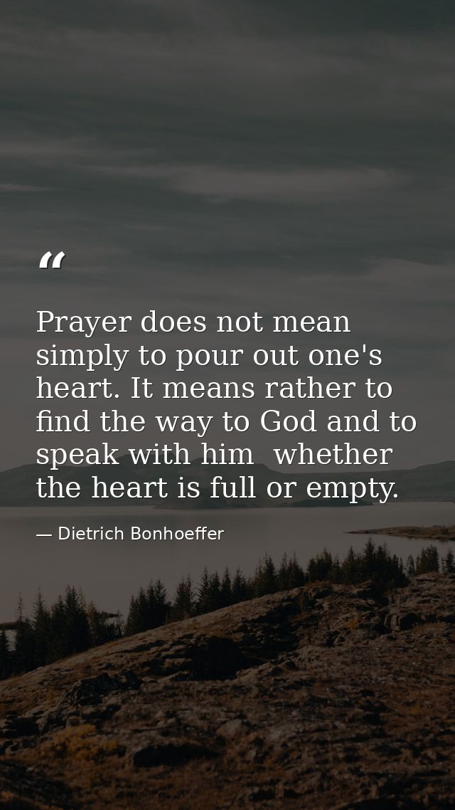 Prayer does not mean simply to pour out one's heart. It means rather to find the way to God and to speak with him  wheth — Dietrich Bonhoeffer