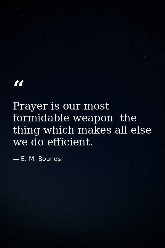 Prayer is our most formidable weapon  the thing which makes all else we do efficient. — E. M. Bounds