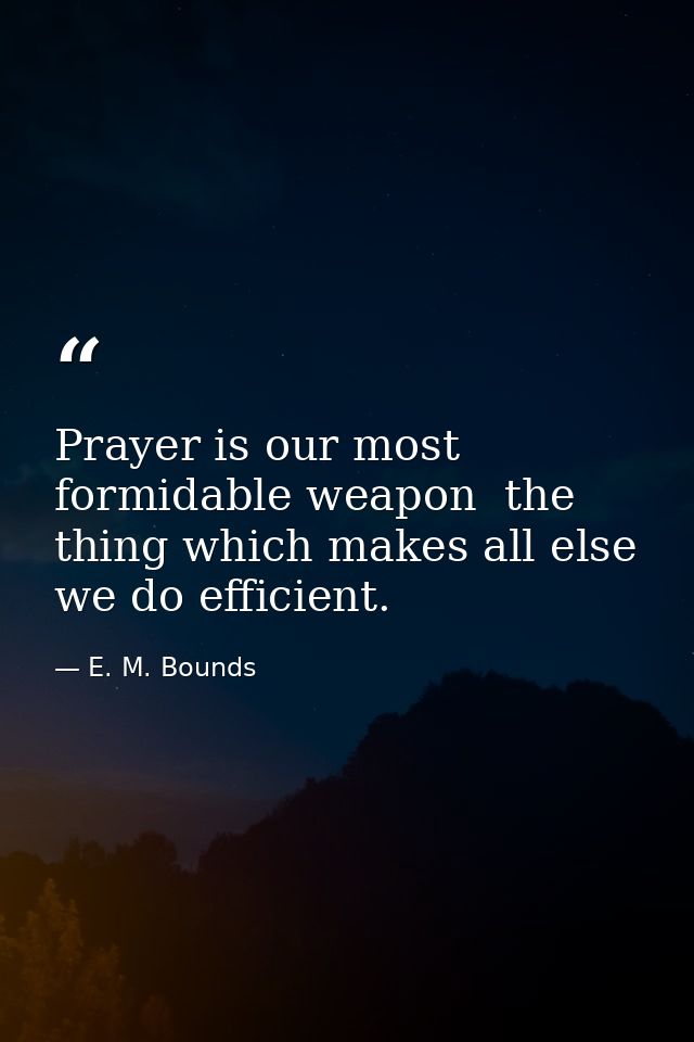 Prayer is our most formidable weapon  the thing which makes all else we do efficient. — E. M. Bounds