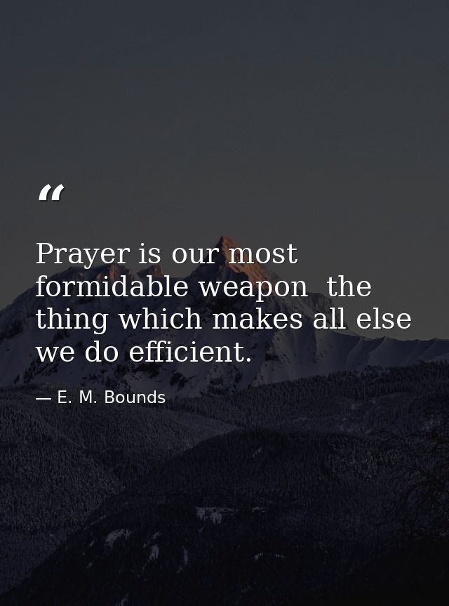 Prayer is our most formidable weapon  the thing which makes all else we do efficient. — E. M. Bounds