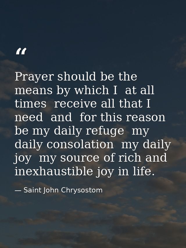 Prayer should be the means by which I  at all times  receive all that I need  and  for this reason  be my daily refuge   — Saint John Chrysostom