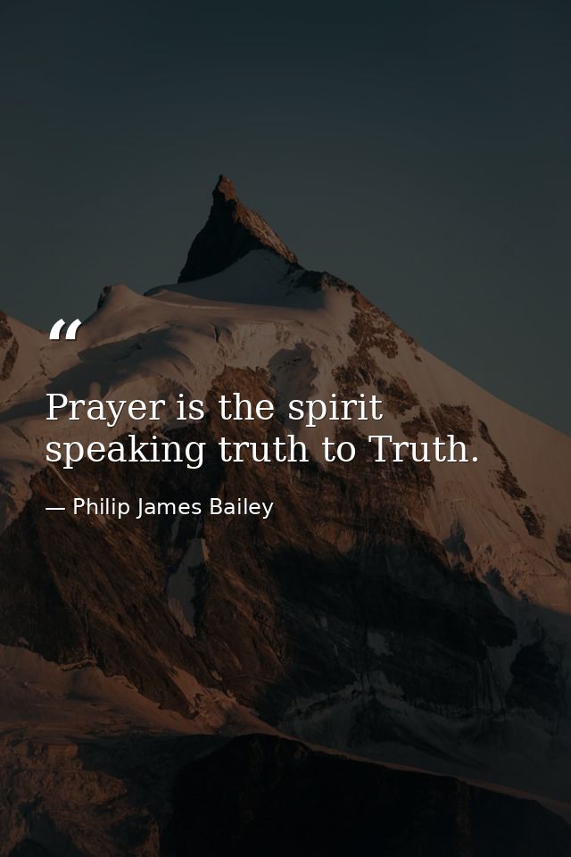 Prayer is the spirit speaking truth to Truth. — Philip James Bailey