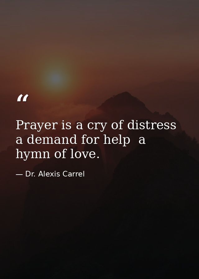 Prayer is a cry of distress  a demand for help  a hymn of love. — Dr. Alexis Carrel