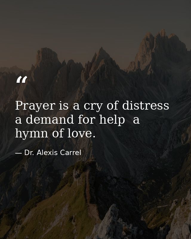Prayer is a cry of distress  a demand for help  a hymn of love. — Dr. Alexis Carrel