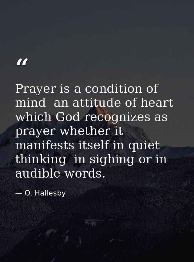 Prayer is a condition of mind  an attitude of heart  which God recognizes as prayer whether it manifests itself in quiet — O. Hallesby